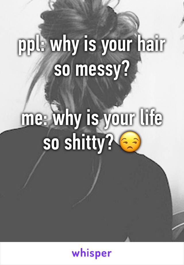 ppl: why is your hair so messy?

me: why is your life so shitty? 😒