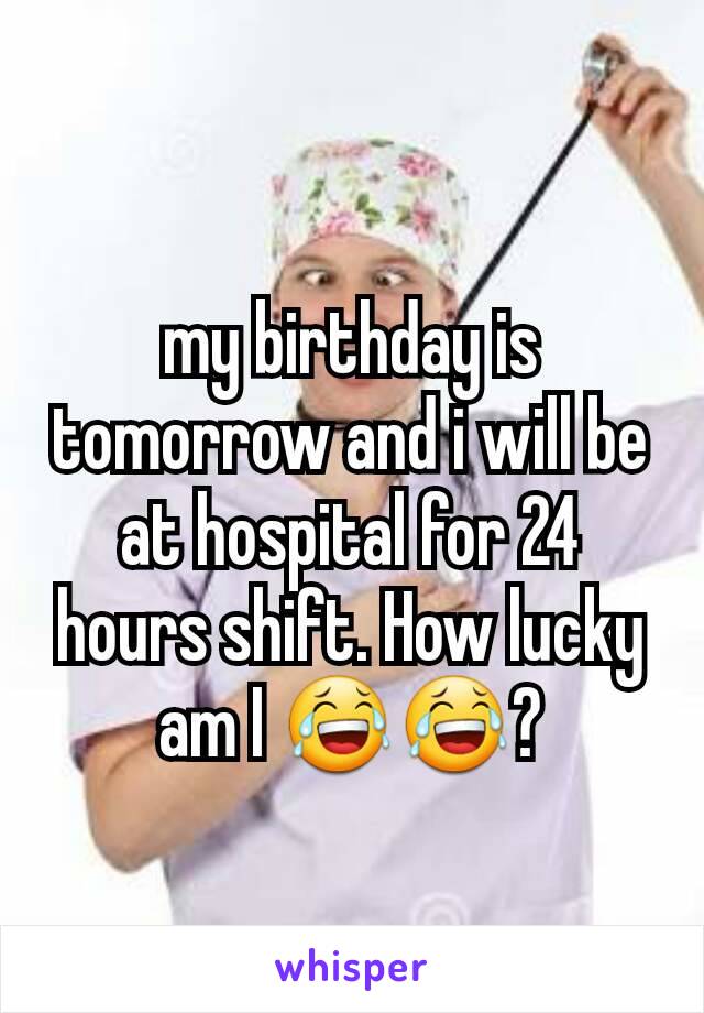 my birthday is tomorrow and i will be at hospital for 24 hours shift. How lucky am I 😂😂?