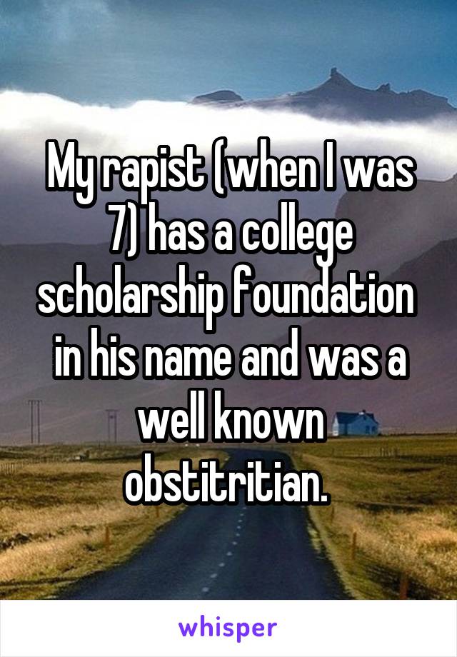 My rapist (when I was 7) has a college scholarship foundation  in his name and was a well known obstitritian. 