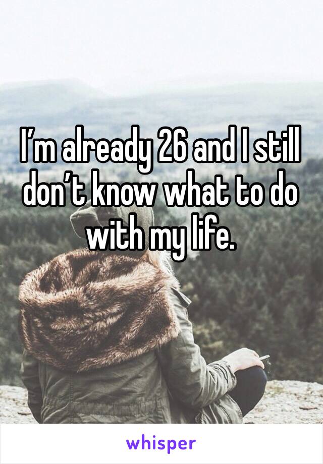 I’m already 26 and I still don’t know what to do with my life.