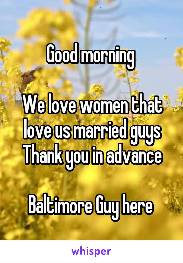 Good morning 

We love women that love us married guys
Thank you in advance

Baltimore Guy here 