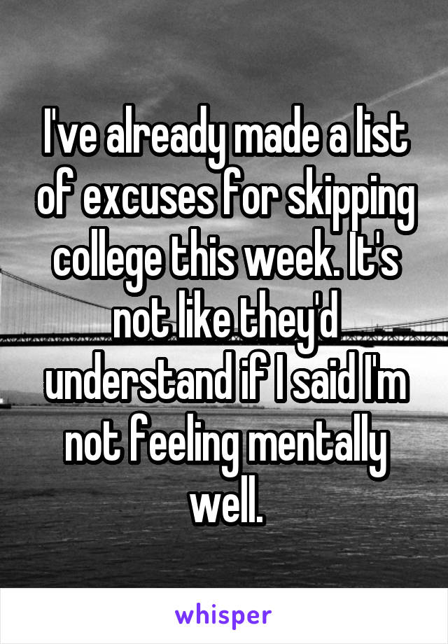 I've already made a list of excuses for skipping college this week. It's not like they'd understand if I said I'm not feeling mentally well.