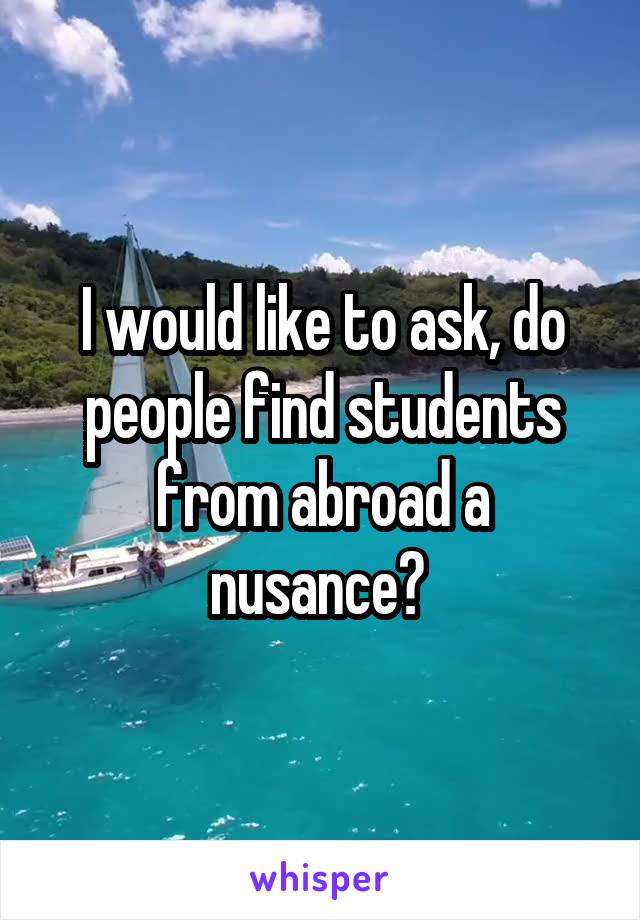 I would like to ask, do people find students from abroad a nusance? 