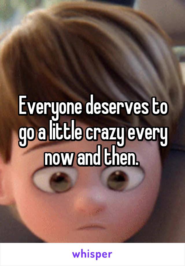 Everyone deserves to go a little crazy every now and then. 