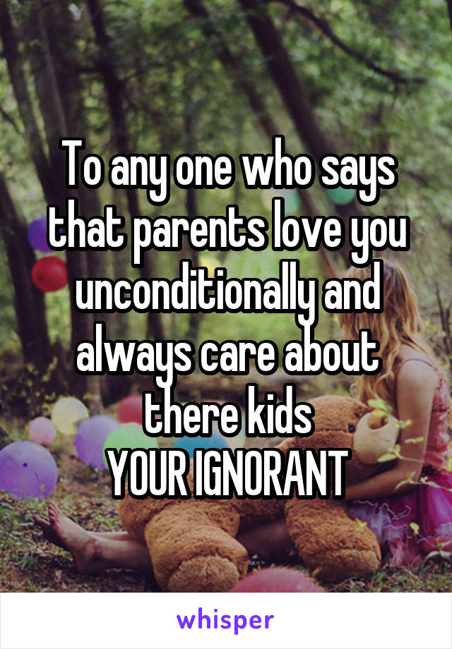 To any one who says that parents love you unconditionally and always care about there kids
YOUR IGNORANT