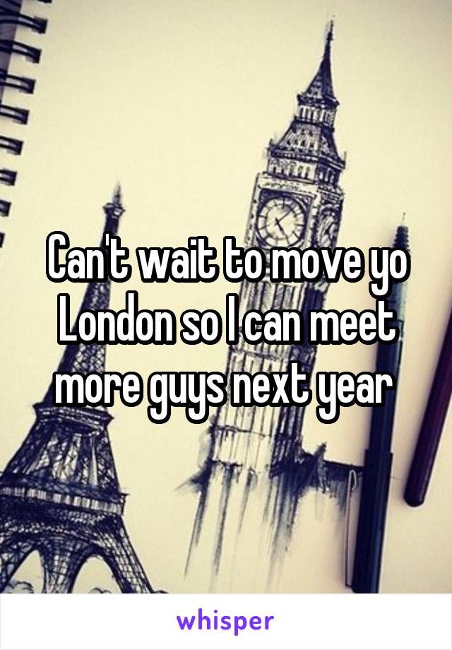 Can't wait to move yo London so I can meet more guys next year 