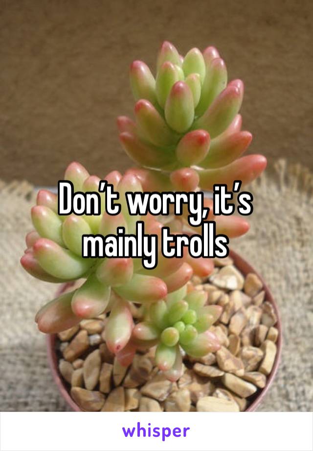 Don’t worry, it’s mainly trolls 