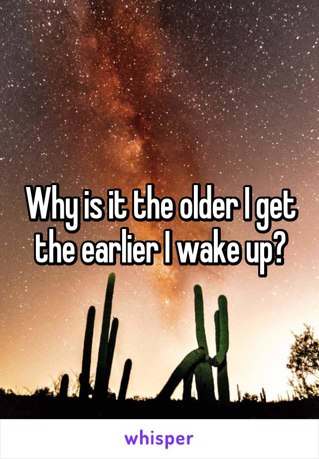Why is it the older I get the earlier I wake up?