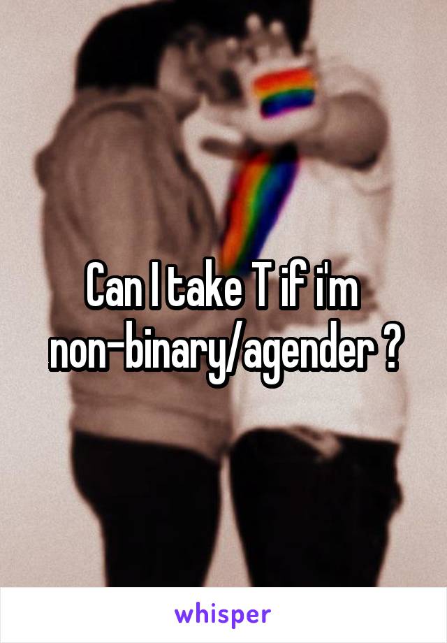 Can I take T if i'm 
non-binary/agender ?