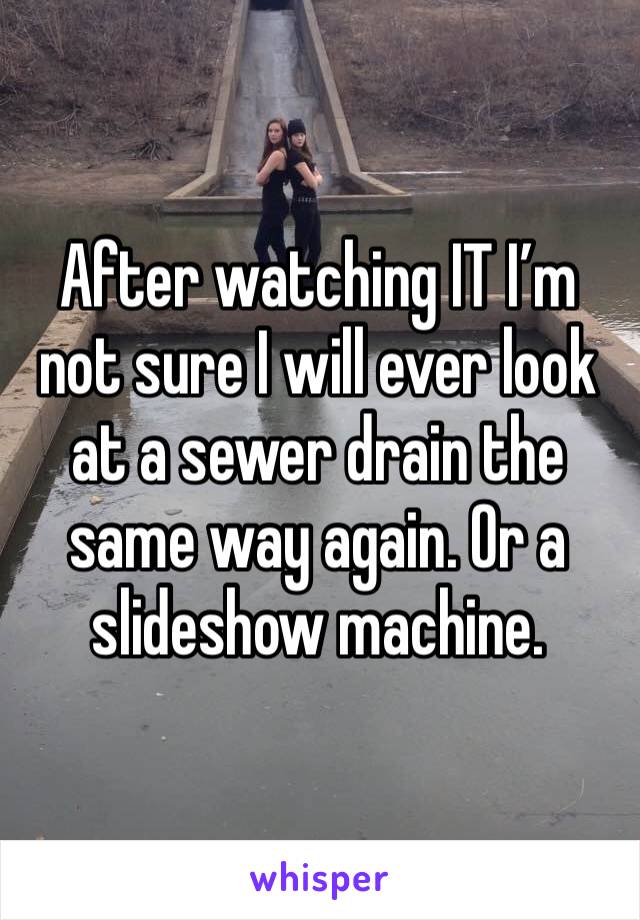 After watching IT I’m not sure I will ever look at a sewer drain the same way again. Or a slideshow machine. 