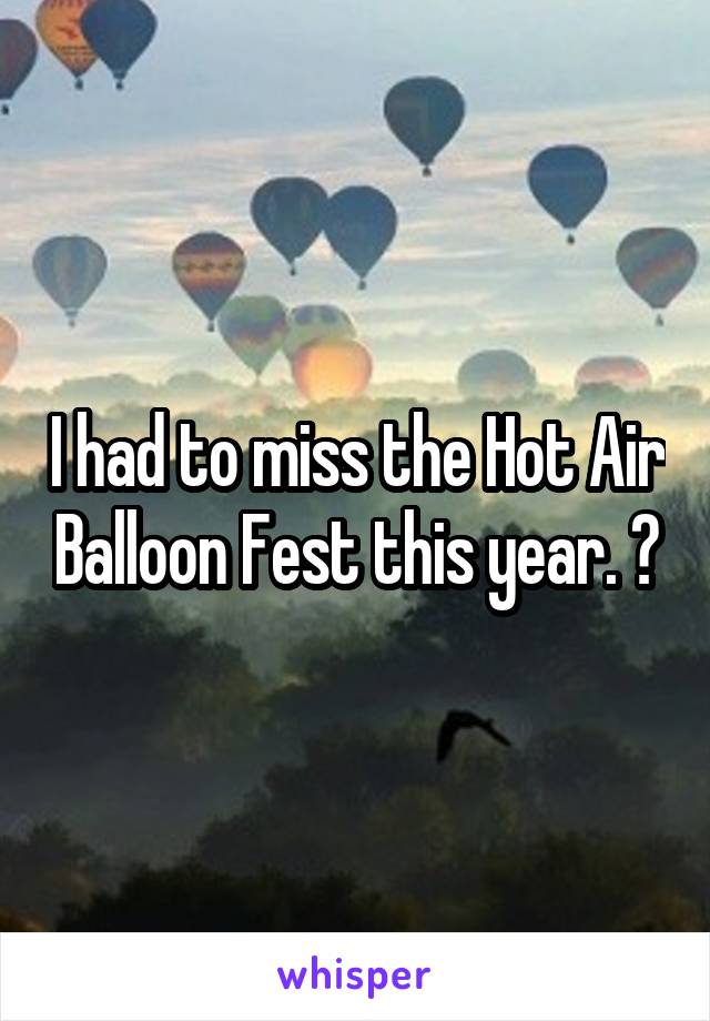 I had to miss the Hot Air Balloon Fest this year. ðŸ˜’