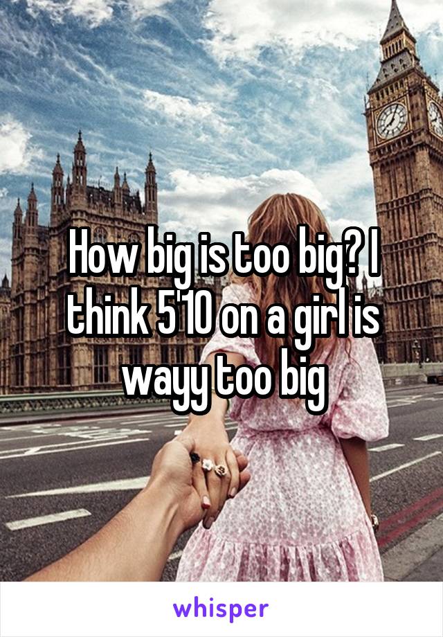 How big is too big? I think 5'10 on a girl is wayy too big