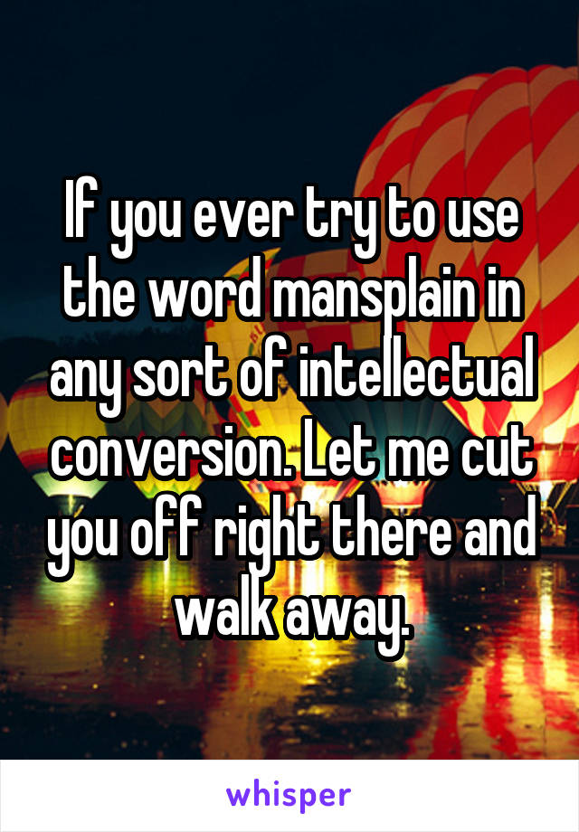 If you ever try to use the word mansplain in any sort of intellectual conversion. Let me cut you off right there and walk away.