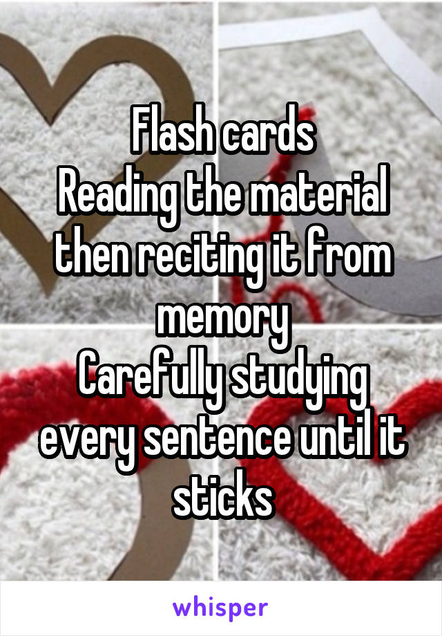 Flash cards
Reading the material then reciting it from memory
Carefully studying every sentence until it sticks