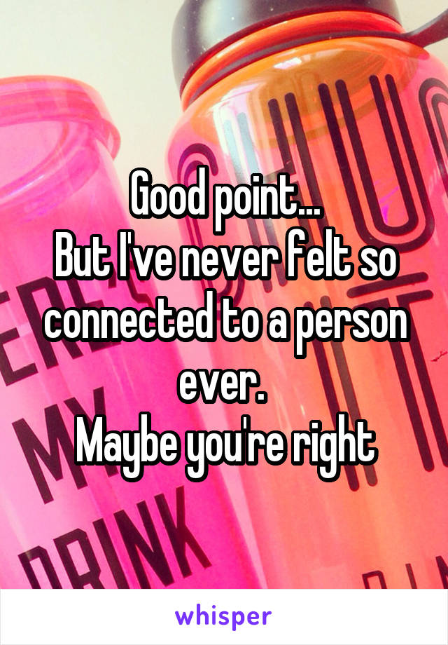 Good point...
But I've never felt so connected to a person ever. 
Maybe you're right