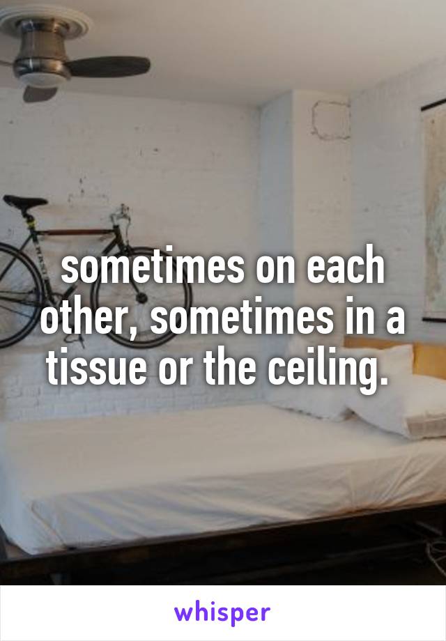 sometimes on each other, sometimes in a tissue or the ceiling. 