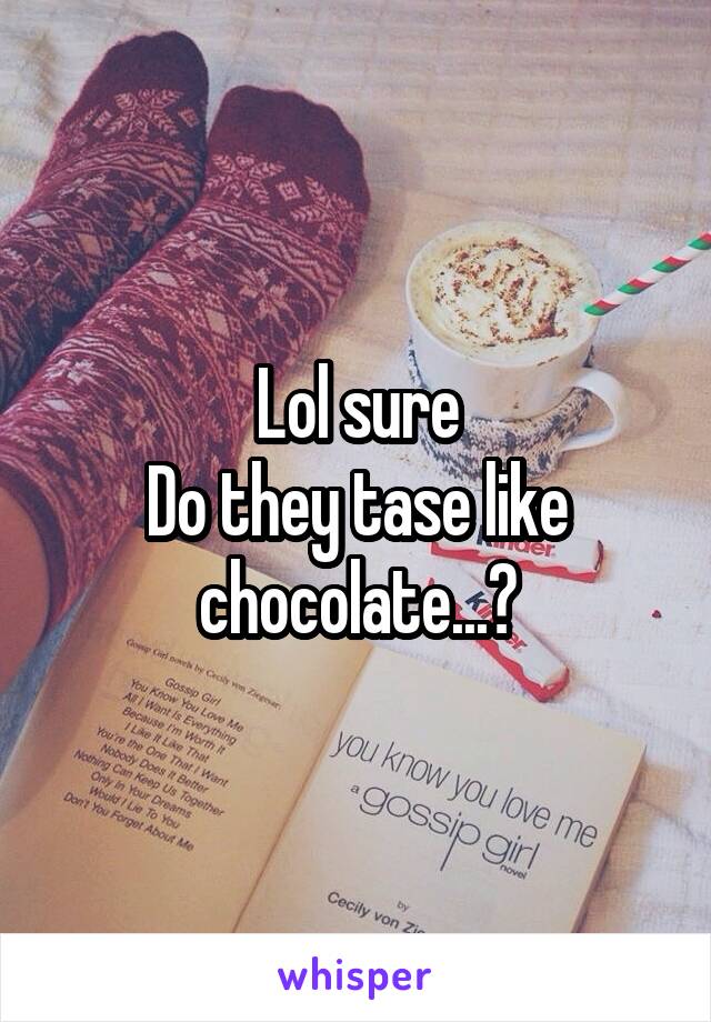 Lol sure
Do they tase like chocolate...?
