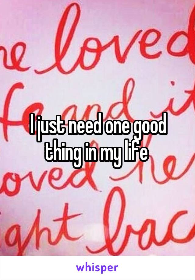 I just need one good thing in my life 