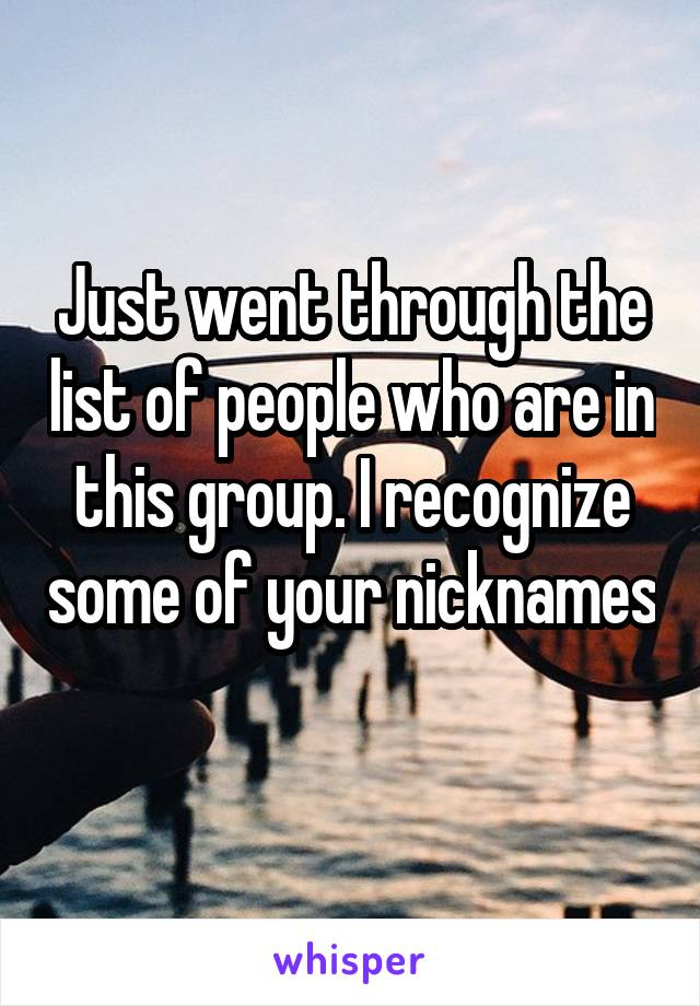 Just went through the list of people who are in this group. I recognize some of your nicknames 