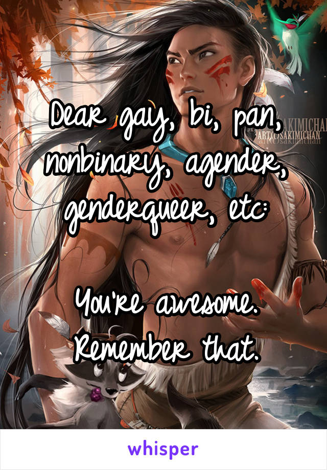 Dear gay, bi, pan, nonbinary, agender, genderqueer, etc:

You're awesome. Remember that.