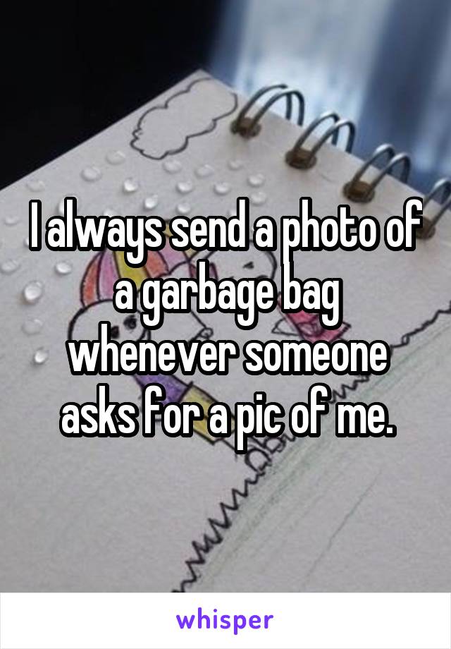I always send a photo of a garbage bag whenever someone asks for a pic of me.