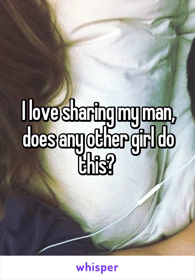 I love sharing my man, does any other girl do this? 