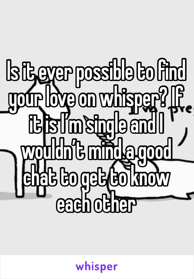 Is it ever possible to find your love on whisper? If it is I’m single and I wouldn’t mind a good chat to get to know each other 