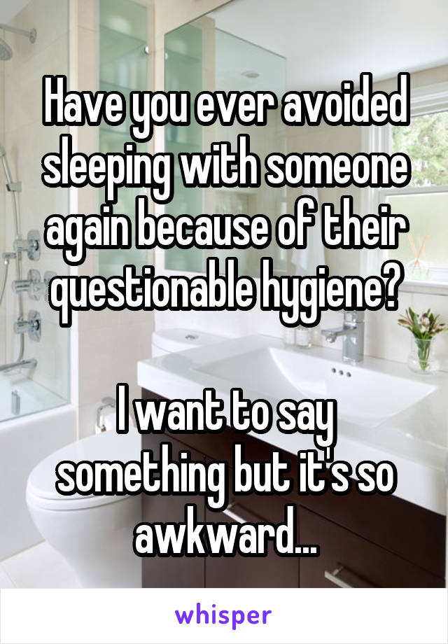 Have you ever avoided sleeping with someone again because of their questionable hygiene?

I want to say something but it's so awkward...