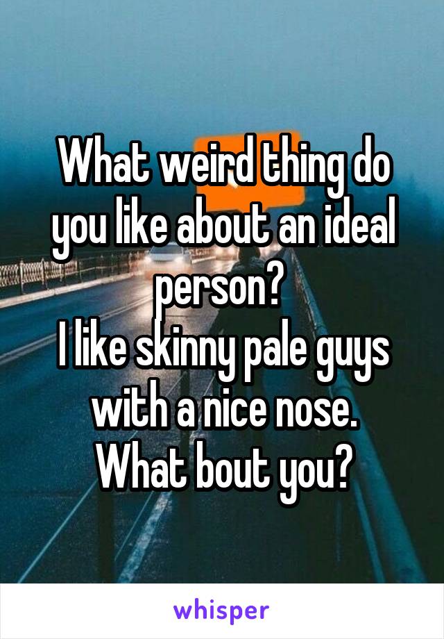 What weird thing do you like about an ideal person? 
I like skinny pale guys with a nice nose.
What bout you?