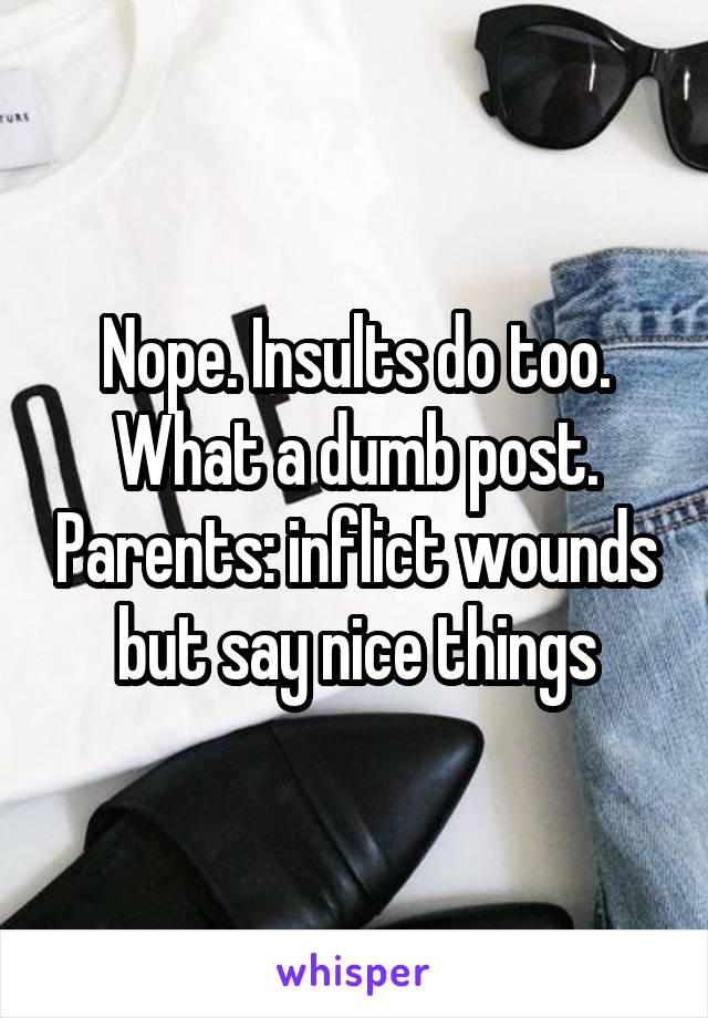 Nope. Insults do too. What a dumb post. Parents: inflict wounds but say nice things