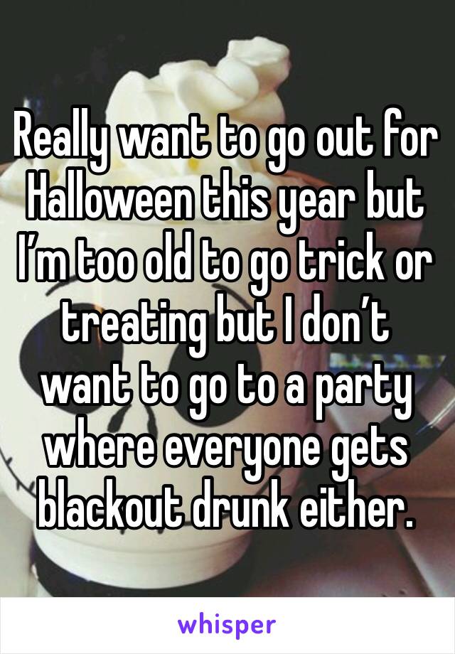 Really want to go out for Halloween this year but I’m too old to go trick or treating but I don’t want to go to a party where everyone gets blackout drunk either. 