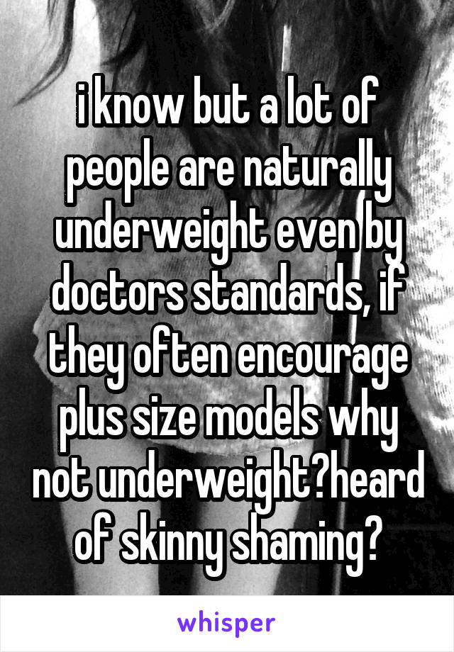 i know but a lot of people are naturally underweight even by doctors standards, if they often encourage plus size models why not underweight?heard of skinny shaming?