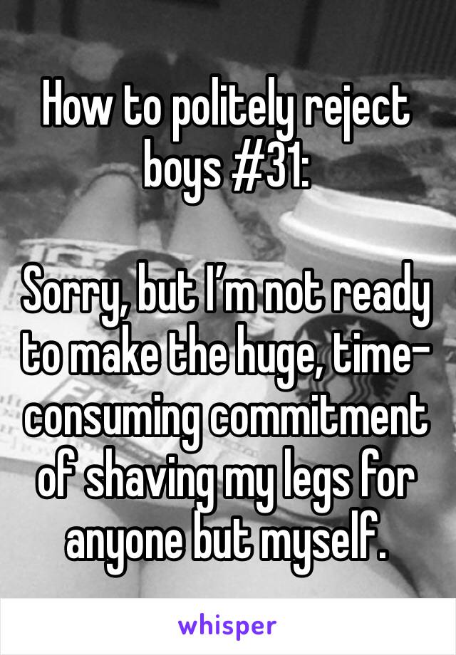How to politely reject boys #31:

Sorry, but I’m not ready to make the huge, time-consuming commitment of shaving my legs for anyone but myself. 