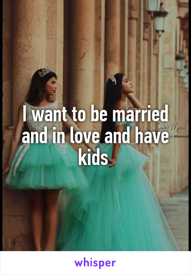 I want to be married and in love and have kids 