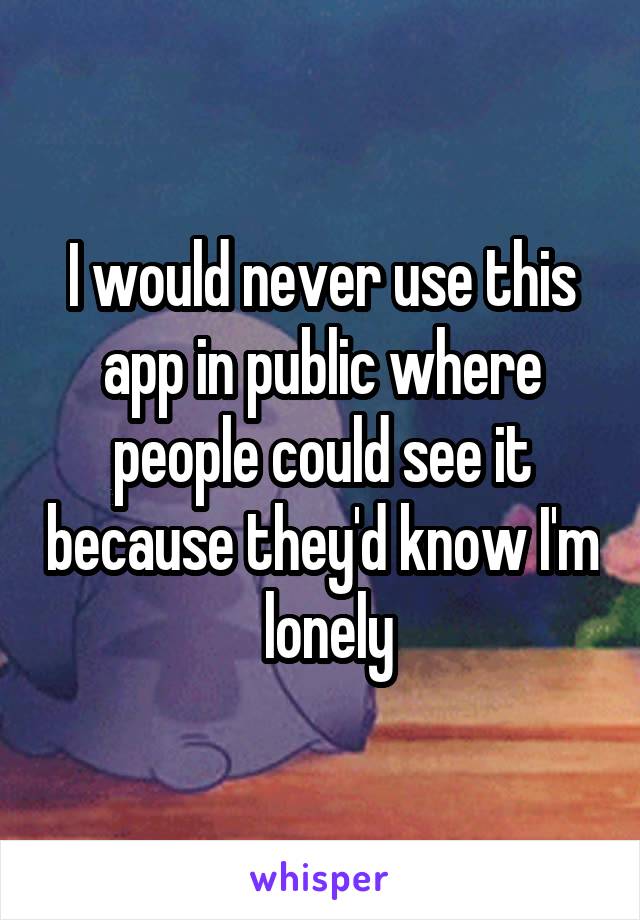 I would never use this app in public where people could see it because they'd know I'm  lonely
