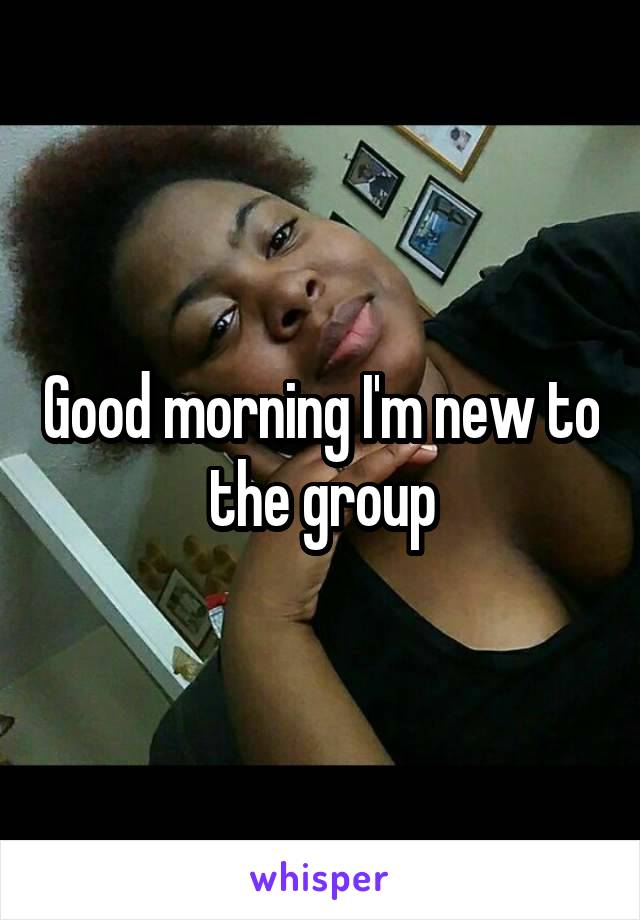 Good morning I'm new to the group