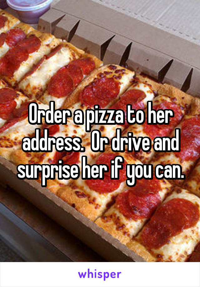 Order a pizza to her address.  Or drive and surprise her if you can.