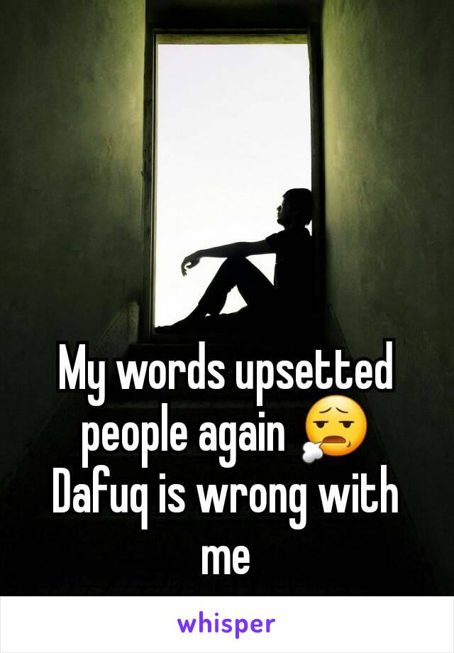 My words upsetted people again 😧
Dafuq is wrong with me