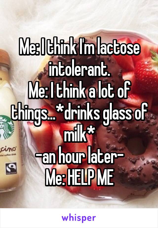 Me: I think I'm lactose intolerant.
Me: I think a lot of things...*drinks glass of milk*
-an hour later-
Me: HELP ME