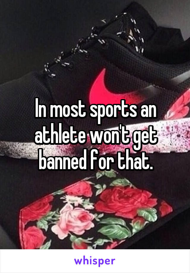 In most sports an athlete won't get banned for that.
