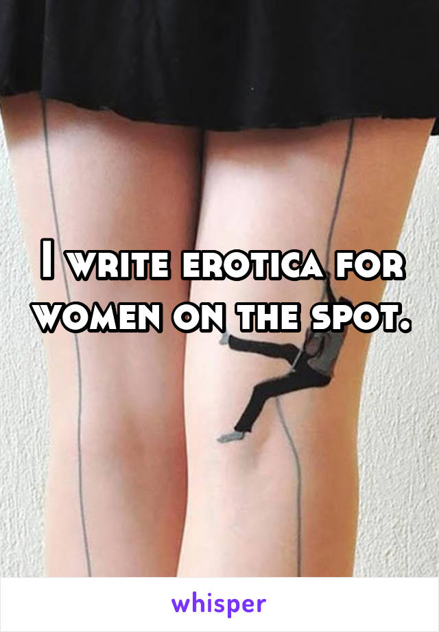 I write erotica for women on the spot. 