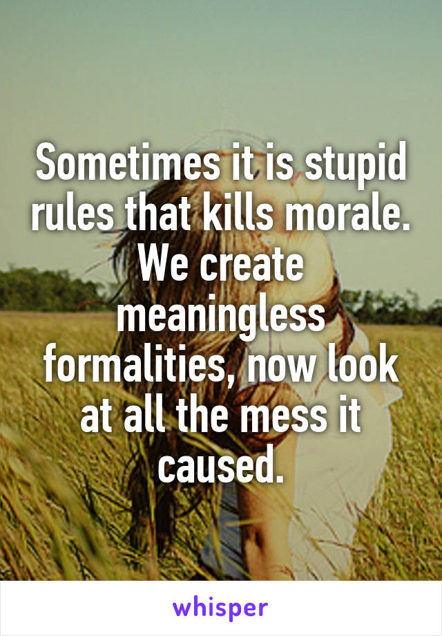 Sometimes it is stupid rules that kills morale. We create meaningless formalities, now look at all the mess it caused.
