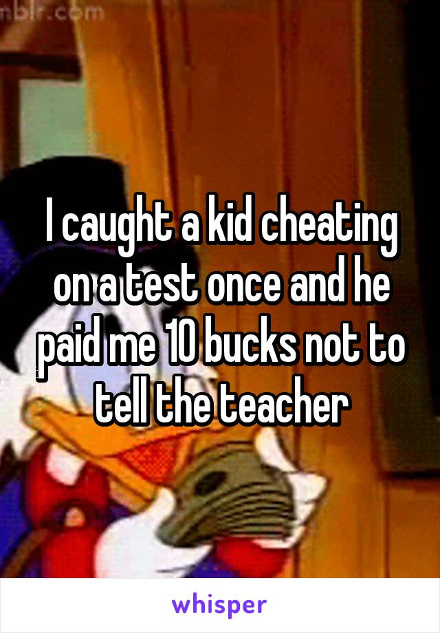 I caught a kid cheating on a test once and he paid me 10 bucks not to tell the teacher