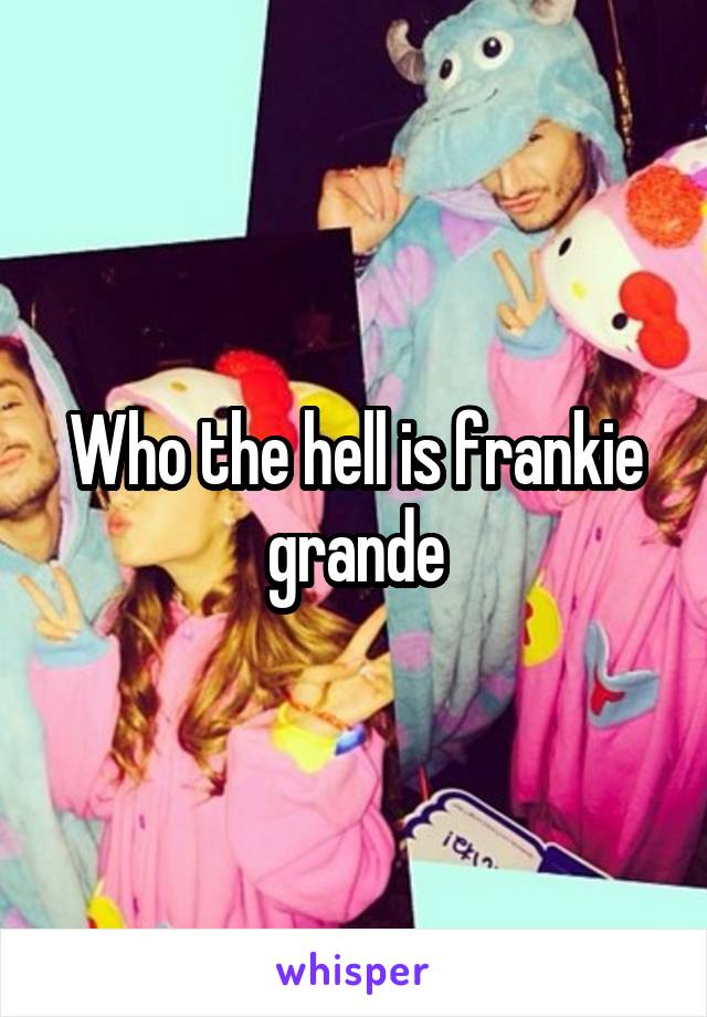 Who the hell is frankie grande