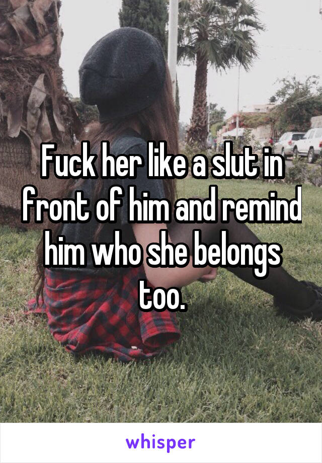 Fuck her like a slut in front of him and remind him who she belongs too.