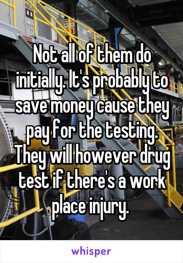 Not all of them do initially. It's probably to save money cause they pay for the testing. They will however drug test if there's a work place injury. 