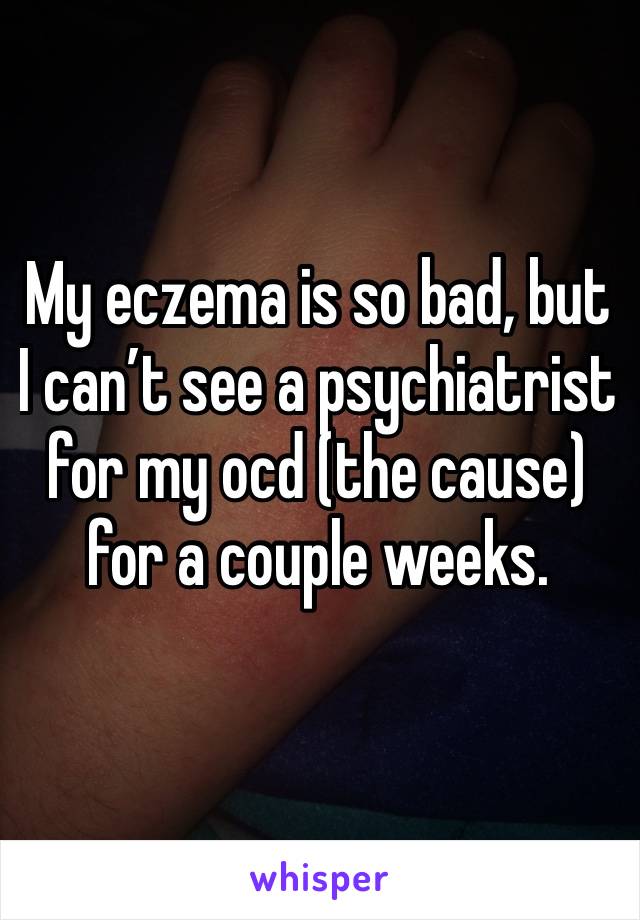My eczema is so bad, but I can’t see a psychiatrist for my ocd (the cause) for a couple weeks.