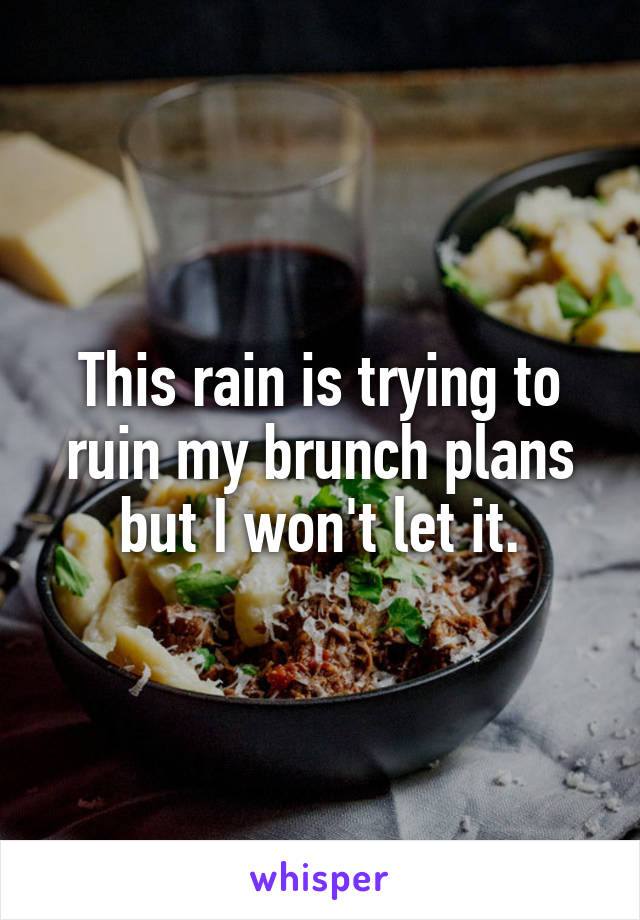 This rain is trying to ruin my brunch plans but I won't let it.