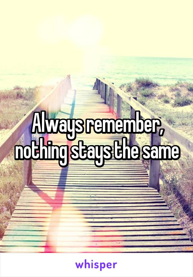 Always remember, nothing stays the same