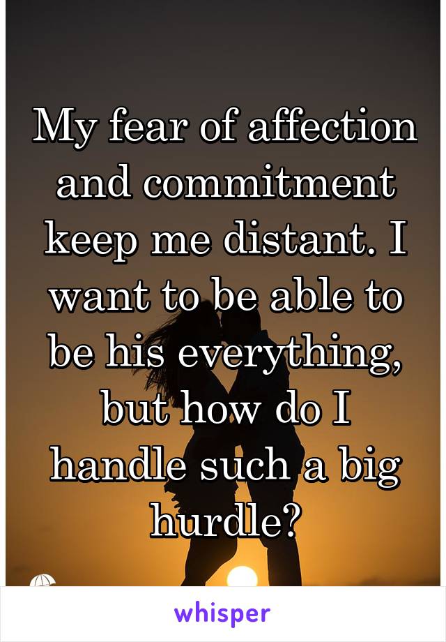 My fear of affection and commitment keep me distant. I want to be able to be his everything, but how do I handle such a big hurdle?